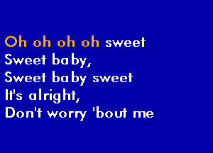 Oh oh oh oh sweet
Sweet be by,

Sweet be by sweet
It's alright,
Don't worry 'bou1 me