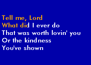 Tell me, Lord
What did I ever do

That was worlh lovin' you
Or the kind ness

You've shown