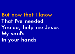 But now that I know
That I've needed

You so, help me Jesus
My soul's
In your hands