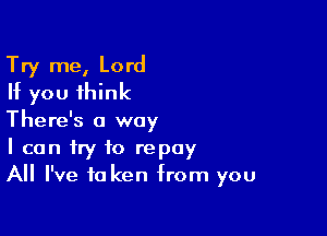 Try me, Lord
If you think

There's a way
I can try to repay
All I've to ken from you