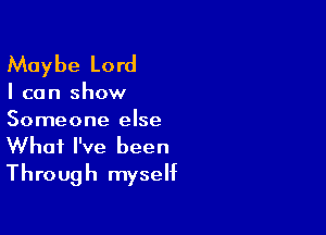 Maybe Lord
I can show
Someone else

What I've been
Through myself