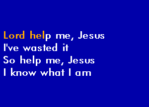 Lord help me, Jesus
I've wasted it

So help me, Jesus
I know what I am