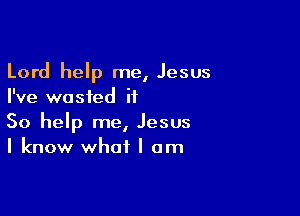 Lord help me, Jesus
I've wasted it

So help me, Jesus
I know what I am