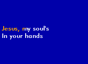 Jesus, my soul's

In your hands