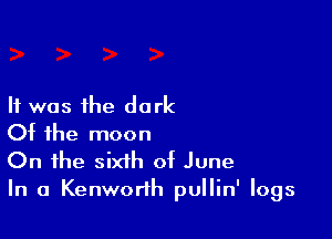 It was the dark

Of the moon
On the sixth of June
In a Kenworth pullin' logs
