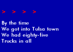 By the time

We got into Tulsa town

We had eighiy-five
Trucks in all