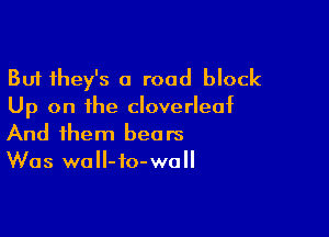 But they's a road block
Up on the Cloverleaf

And them bears
Was waII-fo-woll