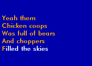 Yeah them
Chicken coops

Was full of bears

And choppers
Filled the skies