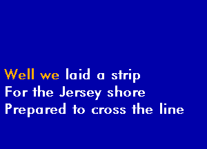 Well we laid a strip
For the Jersey shore
Prepared to cross the line