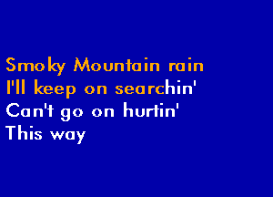 Smoky Mountain rain
I'll keep on seorchin'

Can't go on hurtin'
This way