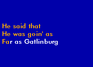 He said that

He was goin' as
For as Gatlinburg