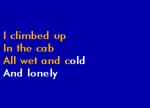 I climbed up
In the cab

A wet and cold
And lonely