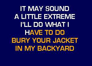 IT MAY SOUND
A LITTLE EXTREME
I'LL DU WHAT I
HAVE TO DO
BURY YOUR JACKET
IN MY BACKYARD