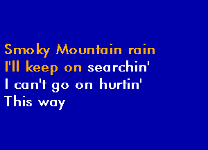 Smoky Mountain rain
I'll keep on seorchin'

I can't go on hurtin'
This way