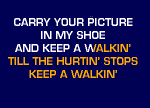 CARRY YOUR PICTURE
IN MY SHOE
AND KEEP A WALKIM
TILL THE HURTIN' STOPS
KEEP A WALKIM