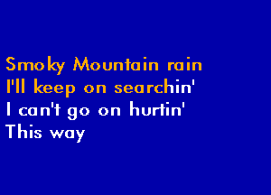 Smoky Mountain rain
I'll keep on seorchin'

I can't go on hurtin'
This way