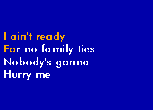 I ain't ready
For no fa mily fies

Nobody's gon no
Hurry me