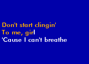 Don't start clingin'

To me, girl
'Cause I can't breathe