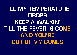 TILL MY TEMPERATURE
DROPS
KEEP A WALKIM
TILL THE FEVER IS GONE
AND YOU'RE
OUT OF MY BONES