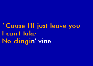 Cause I'll just leave you

I can't take
No clingin' vine