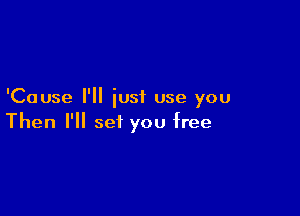 'Cause I'll iusf use you

Then I'll set you free