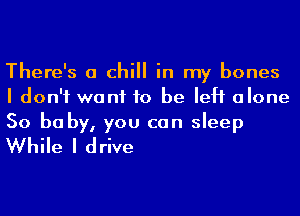 There's a chill in my bones
I don't want to be left alone

50 be by, you can sleep
While I drive