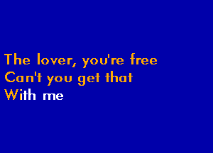 The lover, you're free

Can't you get that
With me