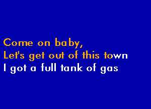 Come on be by,

Lefs get out of this town
I got a full tank of gas