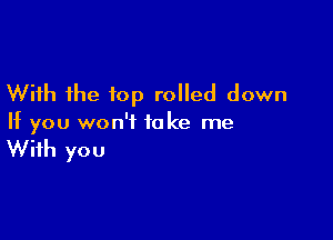With the top rolled down

If you won't take me

With you