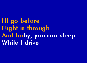 I'll go before
Nighf is through

And baby, you can sleep
While I drive