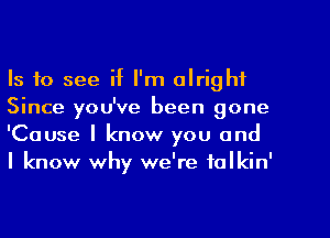 Is to see if I'm alright
Since you've been gone
'Cause I know you and
I know why we're talkin'