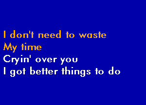 I don't need to waste
My time

Cryin' over you
I got heifer things to do