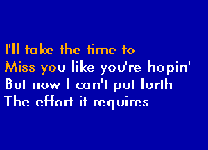 I'll take the time 10
Miss you like you're hopin'

Buf now I can't p01 forth
The effort it requires