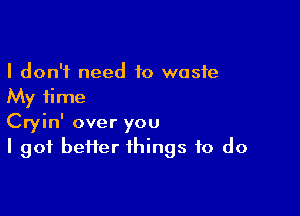 I don't need to waste
My time

Cryin' over you
I got heifer things to do