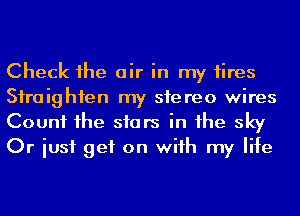 Check 1he air in my tires
Siraighfen my stereo wires

Count 1he siars in he sky
Or iusf get on wiih my life