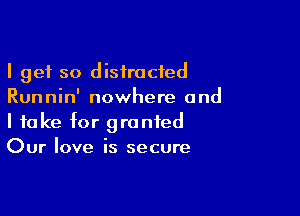 I get so distracted
Runnin' nowhere and

I take for granted
Our love is secure