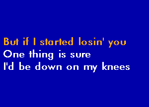 But if I started Iosin' you

One thing is sure
I'd be down on my knees