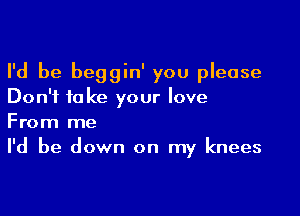 I'd be beggin' you please
Don't fa ke your love

From me
I'd be down on my knees