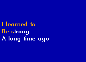 I lea rned to

Be strong
A long time ago