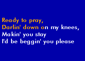 Ready to pray,
Darlin' down on my knees,

Ma kin' you stay
I'd be beggin' you please