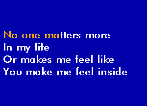 No one moHers more

In my life

Or makes me feel like
You make me feel inside