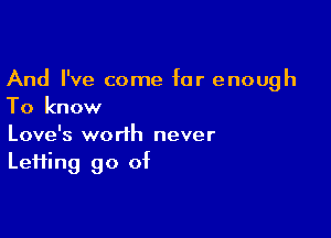 And I've come for enough
To know

Love's worth never
Lefiing go of