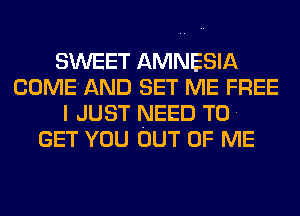 SWEET AMNESIA
COMEAND SET ME FREE
I JUST NEED TO .

GET YOU OUT OF ME