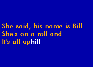 She said, his name is Bill

She's on a roll and

It's a uphill