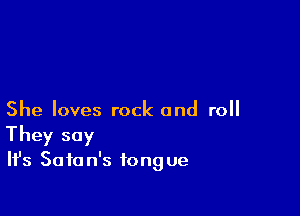 She loves rock and roll
They say
Ifs Satan's tongue