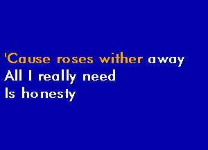 'Cause roses wither away

All I really need
Is honesty