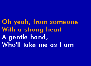 Oh yeah, from someone
With a strong heart

A gentle hand,
Who'll take me as I am