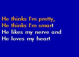 He thinks I'm prefly,
He thinks I'm smart

He likes my nerve and
He loves my heart