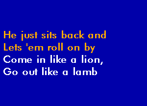 He just sits back and
Leis 'em roll on by

Come in like a lion,
Go out like a lamb