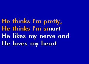 He thinks I'm prefly,
He thinks I'm smart

He likes my nerve and
He loves my heart